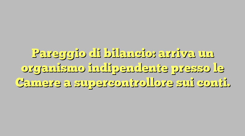 Pareggio di bilancio: arriva un organismo indipendente presso le Camere a supercontrollore sui conti.