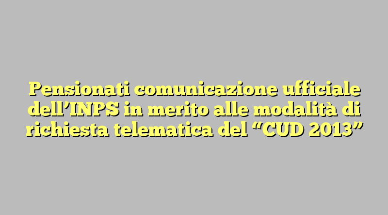 Pensionati comunicazione ufficiale dell’INPS in merito alle modalità di richiesta telematica del “CUD 2013”