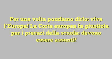 Per una volta possiamo dirlo: viva l’Europa! La Corte europea fa giustizia per i precari della scuola: devono essere assunti!