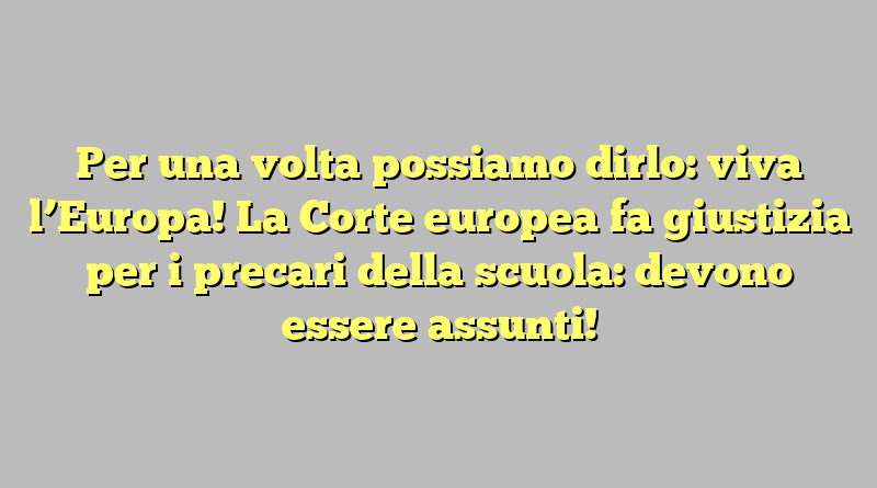 Per una volta possiamo dirlo: viva l’Europa! La Corte europea fa giustizia per i precari della scuola: devono essere assunti!