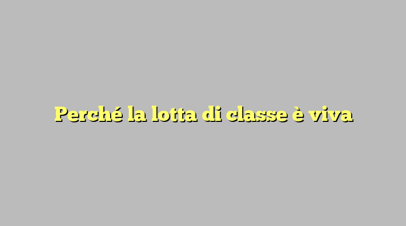 Perché la lotta di classe è viva