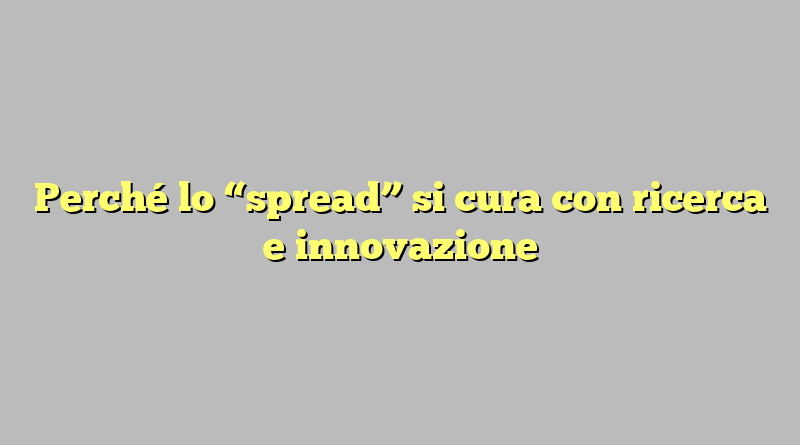 Perché lo “spread” si cura con ricerca e innovazione