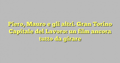 Piero, Mauro e gli altri. Gran Torino Capitale del Lavoro: un film ancora tutto da girare