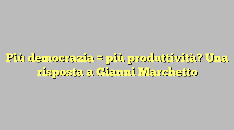 Più democrazia = più produttività? Una risposta a Gianni Marchetto