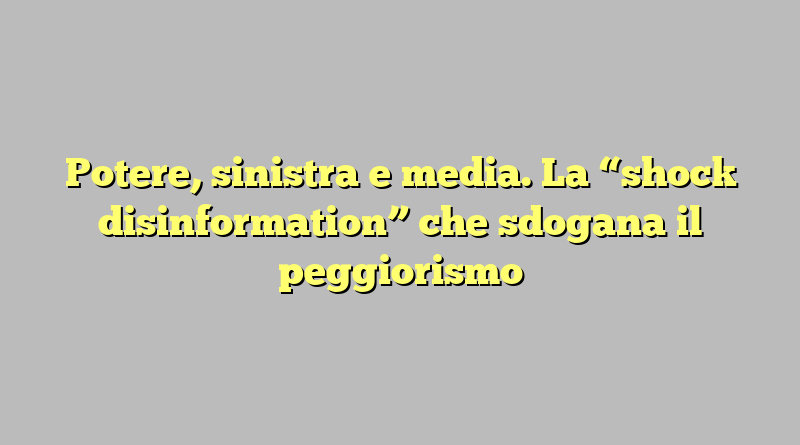 Potere, sinistra e media. La “shock disinformation” che sdogana il peggiorismo