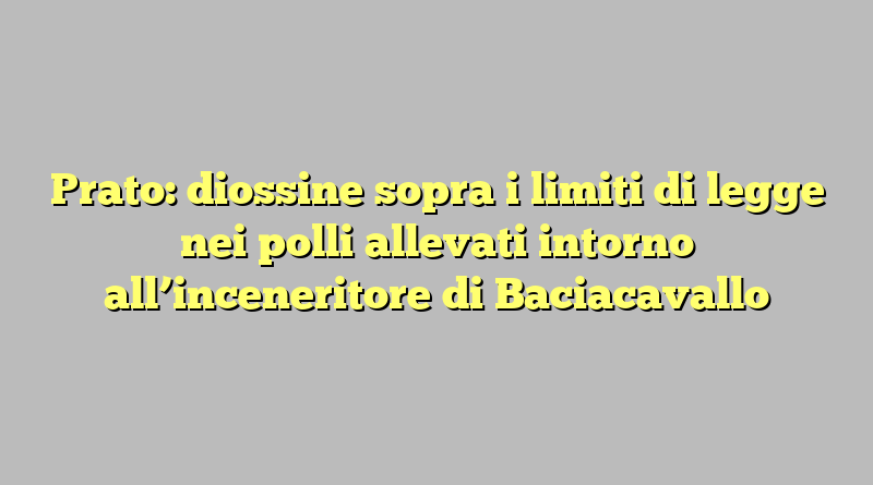 Prato: diossine sopra i limiti di legge nei polli allevati intorno all’inceneritore di Baciacavallo