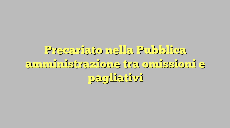 Precariato nella Pubblica amministrazione tra omissioni e pagliativi