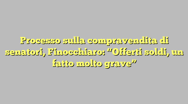 Processo sulla compravendita di senatori, Finocchiaro: “Offerti soldi, un fatto molto grave”