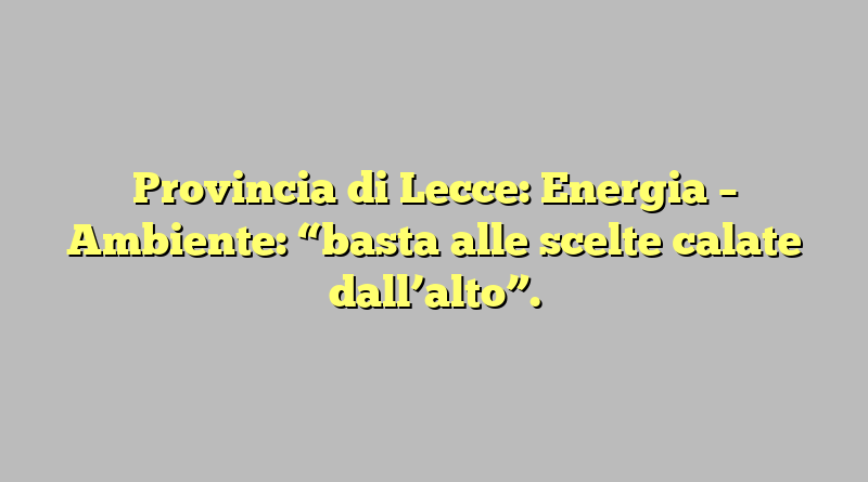 Provincia di Lecce: Energia – Ambiente: “basta alle scelte calate dall’alto”.