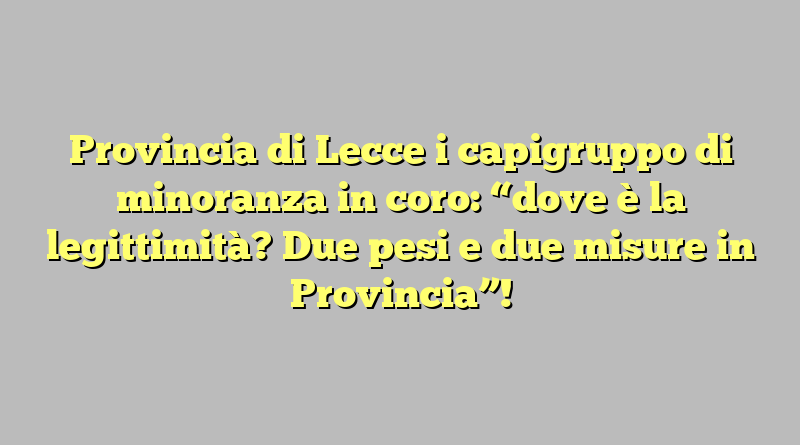 Provincia di Lecce i capigruppo di minoranza in coro: “dove è la legittimità? Due pesi e due misure in Provincia”!