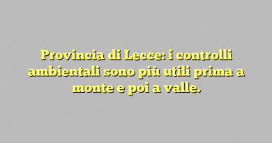 Provincia di Lecce: i controlli ambientali sono più utili prima a monte e poi a valle.