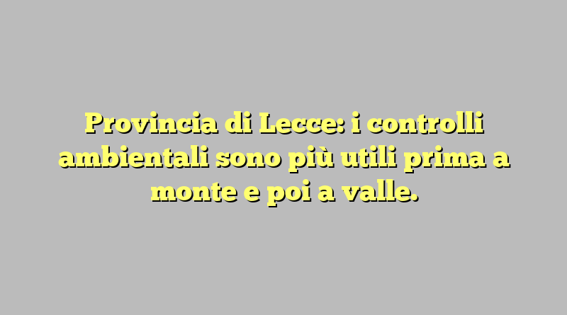 Provincia di Lecce: i controlli ambientali sono più utili prima a monte e poi a valle.