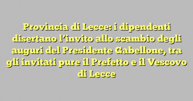 Provincia di Lecce: i dipendenti disertano l’invito allo scambio degli auguri del Presidente Gabellone, tra gli invitati pure il Prefetto e il Vescovo di Lecce