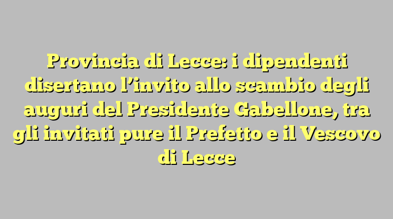 Provincia di Lecce: i dipendenti disertano l’invito allo scambio degli auguri del Presidente Gabellone, tra gli invitati pure il Prefetto e il Vescovo di Lecce