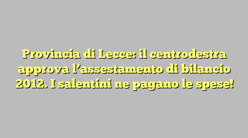 Provincia di Lecce: il centrodestra approva l’assestamento di bilancio 2012. I salentini ne pagano le spese!