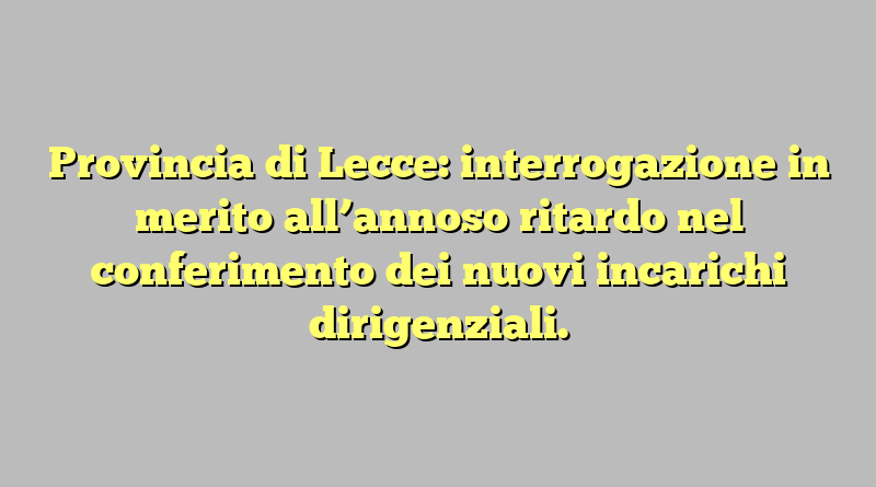 Provincia di Lecce: interrogazione in merito all’annoso ritardo nel conferimento dei nuovi incarichi dirigenziali.