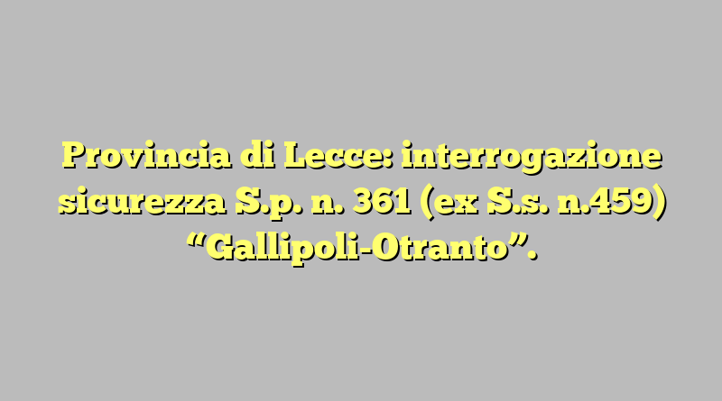 Provincia di Lecce: interrogazione sicurezza  S.p. n. 361 (ex S.s. n.459) “Gallipoli-Otranto”.