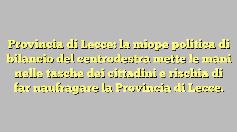 Provincia di Lecce: la miope politica di bilancio del centrodestra mette le mani nelle tasche dei cittadini e rischia di far naufragare la Provincia di Lecce.