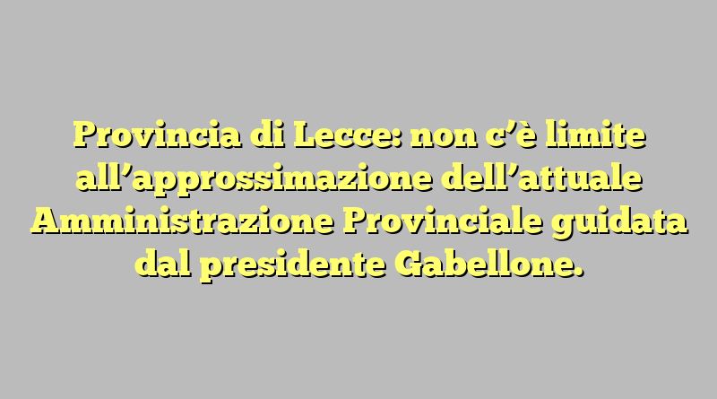 Provincia di Lecce: non c’è limite all’approssimazione dell’attuale Amministrazione Provinciale guidata dal presidente Gabellone.