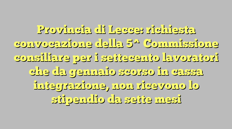 Provincia di Lecce: richiesta convocazione  della 5^ Commissione consiliare per i settecento lavoratori che da gennaio scorso in cassa integrazione, non ricevono lo stipendio da sette mesi