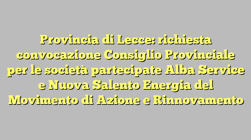 Provincia di Lecce: richiesta convocazione Consiglio Provinciale per le società partecipate Alba Service e Nuova Salento Energia del Movimento di Azione e Rinnovamento