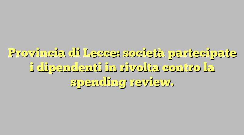 Provincia di Lecce: società partecipate i dipendenti in rivolta contro la spending review.