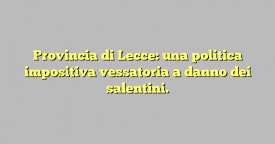 Provincia di Lecce: una politica impositiva vessatoria a danno dei salentini.