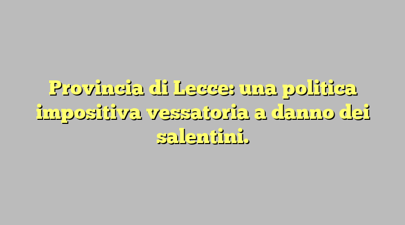 Provincia di Lecce: una politica impositiva vessatoria a danno dei salentini.