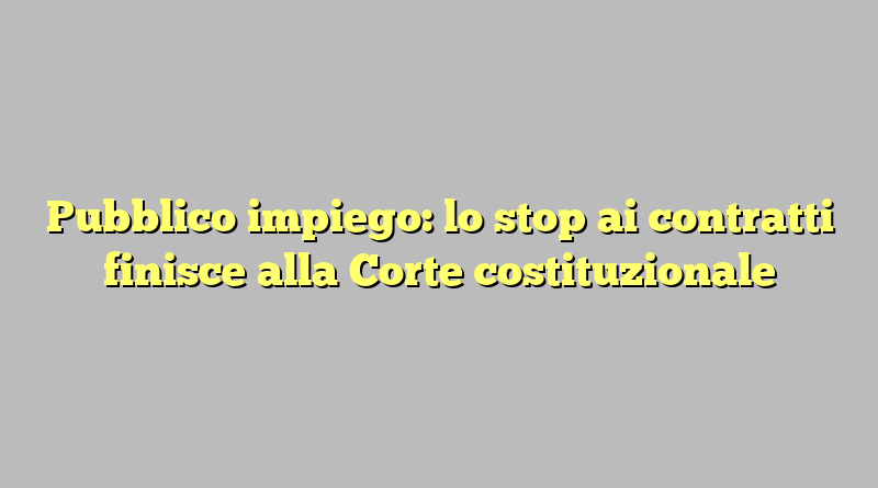 Pubblico impiego: lo stop ai contratti finisce alla Corte costituzionale