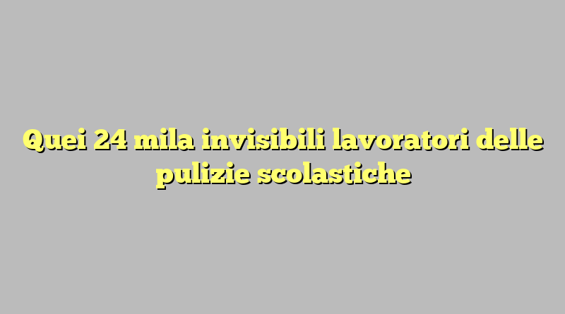 Quei 24 mila invisibili  lavoratori delle pulizie scolastiche