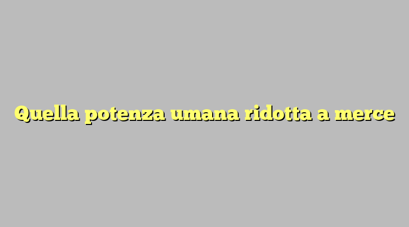 Quella potenza umana ridotta a merce