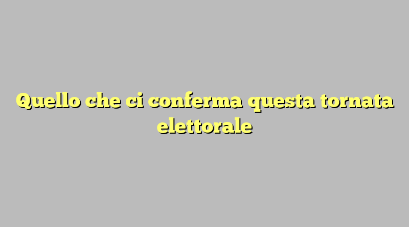 Quello che ci conferma questa tornata elettorale