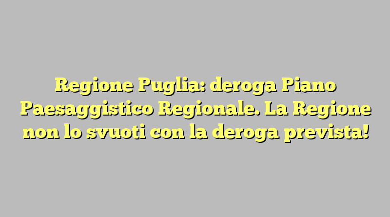 Regione Puglia: deroga Piano Paesaggistico Regionale. La Regione non lo svuoti con la deroga prevista!