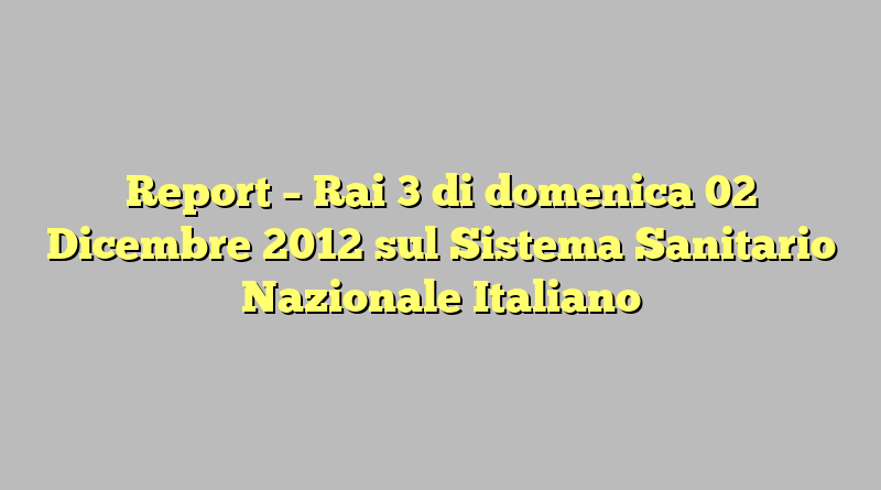 Report – Rai 3 di domenica 02 Dicembre 2012 sul Sistema Sanitario Nazionale Italiano