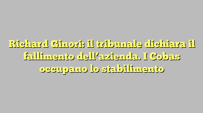 Richard Ginori: il tribunale dichiara il fallimento dell’azienda. I Cobas occupano lo stabilimento