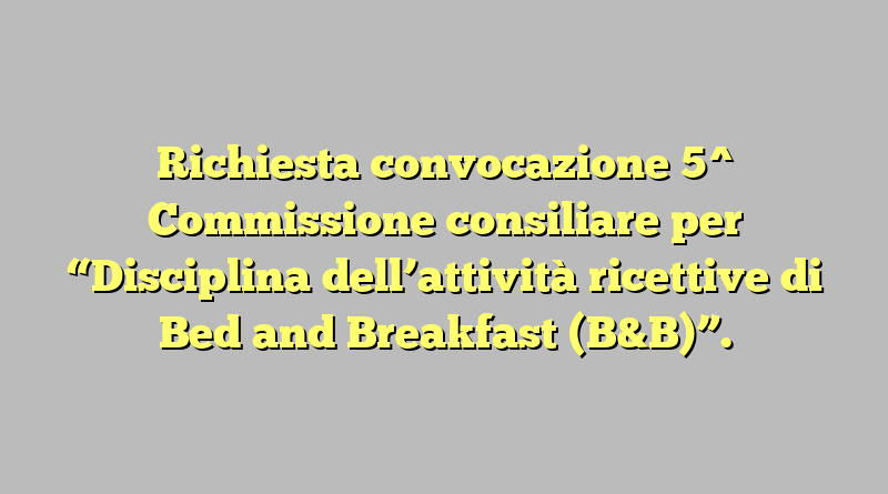 Richiesta convocazione  5^ Commissione consiliare per  “Disciplina dell’attività ricettive di Bed and Breakfast (B&B)”.