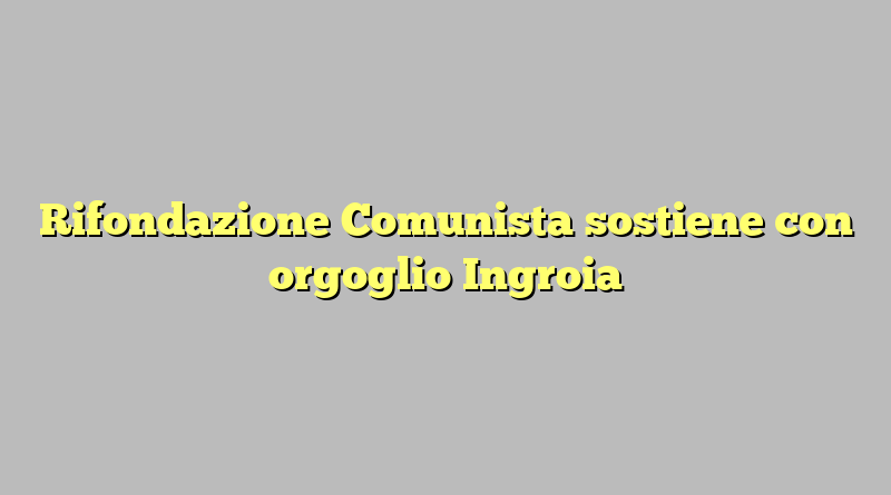 Rifondazione Comunista sostiene con orgoglio Ingroia