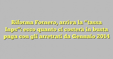 Riforma Fornero, arriva la “tassa Inps”: ecco quanto ci costerà in busta paga con gli arretrati da Gennaio 2014