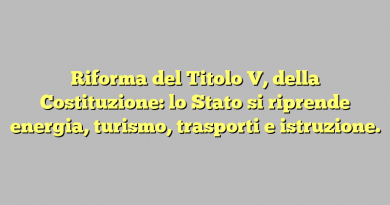 Riforma del Titolo V, della Costituzione: lo Stato si riprende energia, turismo, trasporti e istruzione.