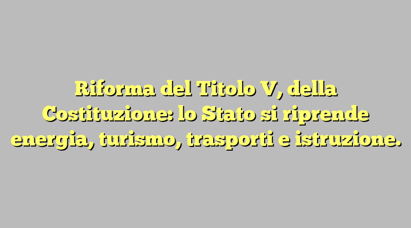 Riforma del Titolo V, della Costituzione: lo Stato si riprende energia, turismo, trasporti e istruzione.