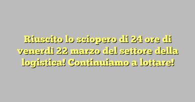 Riuscito lo sciopero di 24 ore di venerdì 22 marzo del settore della logistica! Continuiamo a lottare!