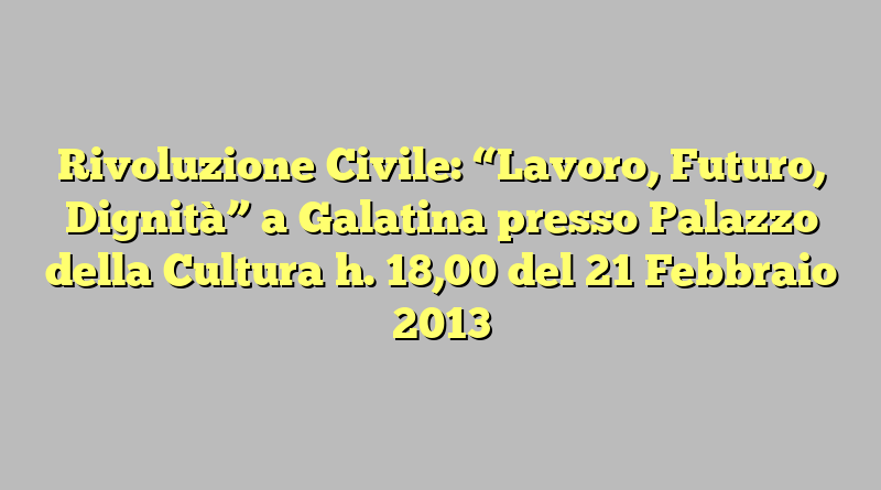 Rivoluzione Civile: “Lavoro, Futuro, Dignità” a Galatina presso Palazzo della Cultura h. 18,00 del 21 Febbraio 2013