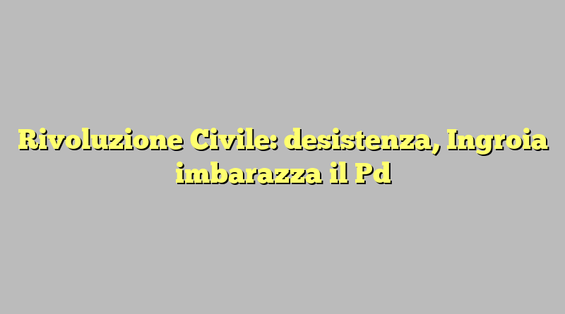 Rivoluzione Civile: desistenza, Ingroia imbarazza il Pd