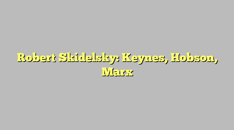 Robert Skidelsky: Keynes, Hobson, Marx