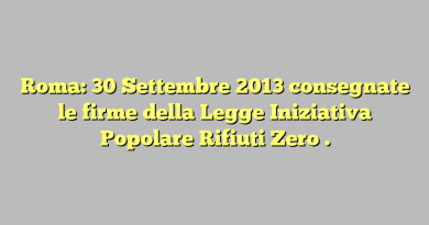 Roma: 30 Settembre 2013 consegnate le firme della Legge Iniziativa Popolare Rifiuti Zero .