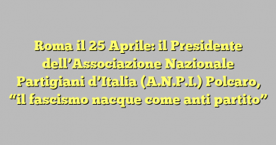 Roma il 25 Aprile: il Presidente dell’Associazione Nazionale Partigiani d’Italia (A.N.P.I.) Polcaro,  “il fascismo nacque come anti partito”