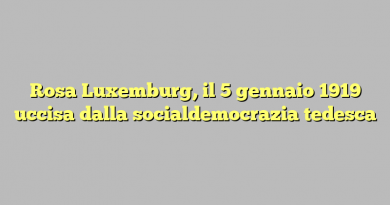 Rosa Luxemburg, il 5 gennaio 1919 uccisa dalla socialdemocrazia tedesca