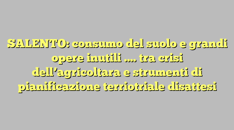 SALENTO: consumo del suolo e grandi opere inutili …. tra crisi dell’agricoltara e strumenti di pianificazione terriotriale disattesi