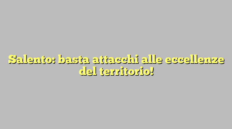 Salento: basta attacchi alle eccellenze del territorio!