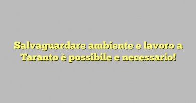 Salvaguardare ambiente e lavoro a Taranto è possibile e necessario!